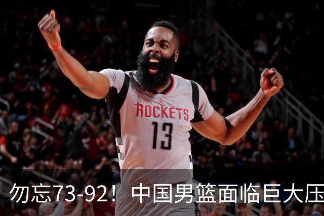 勿忘73-92！中国男篮面临巨大压力，三人角色至关重要